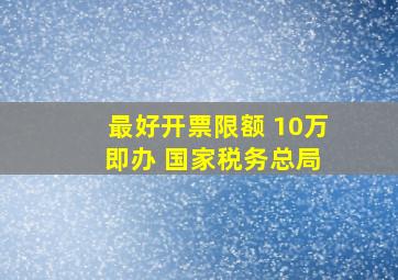 最好开票限额 10万 即办 国家税务总局